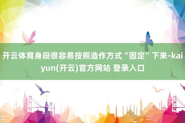 开云体育身段很容易按照造作方式“固定”下来-kaiyun(开云)官方网站 登录入口