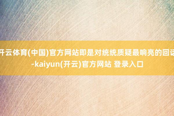 开云体育(中国)官方网站即是对统统质疑最响亮的回话-kaiyun(开云)官方网站 登录入口