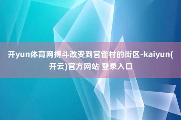 开yun体育网搏斗改变到官雀村的街区-kaiyun(开云)官方网站 登录入口