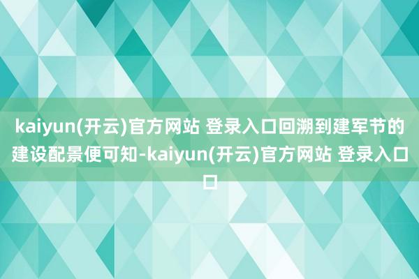 kaiyun(开云)官方网站 登录入口回溯到建军节的建设配景便可知-kaiyun(开云)官方网站 登录入口