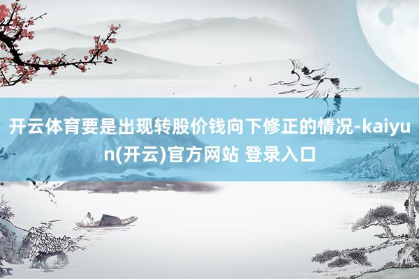 开云体育要是出现转股价钱向下修正的情况-kaiyun(开云)官方网站 登录入口