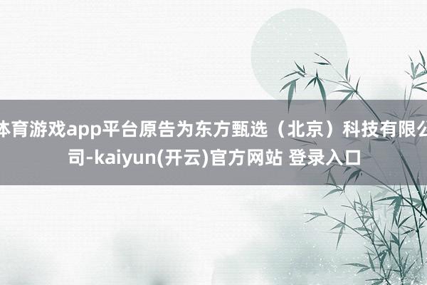 体育游戏app平台原告为东方甄选（北京）科技有限公司-kaiyun(开云)官方网站 登录入口