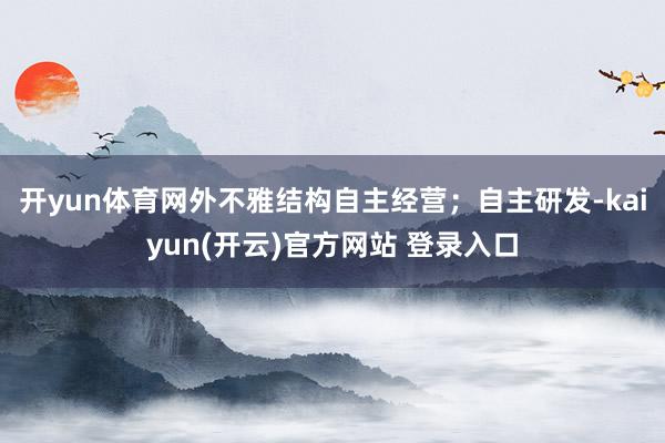 开yun体育网外不雅结构自主经营；自主研发-kaiyun(开云)官方网站 登录入口