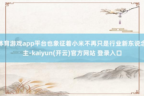 体育游戏app平台也象征着小米不再只是行业新东说念主-kaiyun(开云)官方网站 登录入口