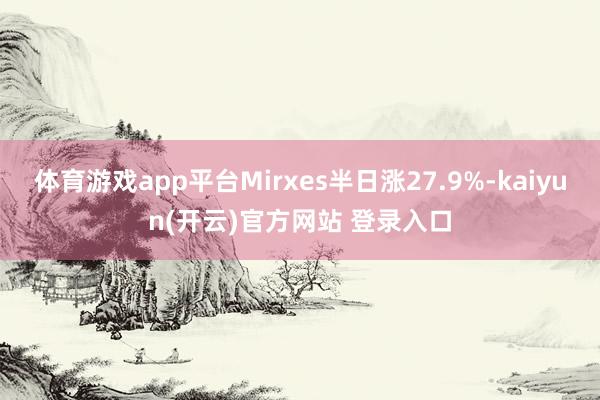 体育游戏app平台Mirxes半日涨27.9%-kaiyun(开云)官方网站 登录入口
