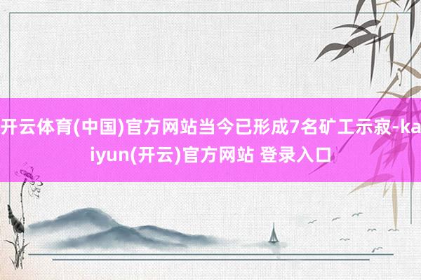 开云体育(中国)官方网站当今已形成7名矿工示寂-kaiyun(开云)官方网站 登录入口