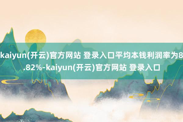 kaiyun(开云)官方网站 登录入口平均本钱利润率为8.82%-kaiyun(开云)官方网站 登录入口