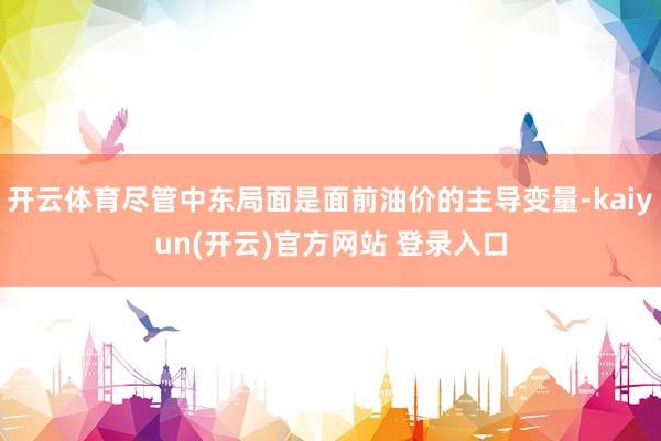 开云体育尽管中东局面是面前油价的主导变量-kaiyun(开云)官方网站 登录入口