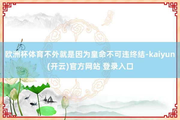 欧洲杯体育不外就是因为皇命不可违终结-kaiyun(开云)官方网站 登录入口