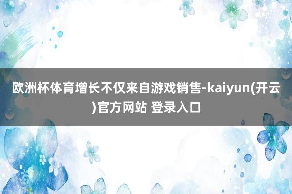 欧洲杯体育增长不仅来自游戏销售-kaiyun(开云)官方网站 登录入口