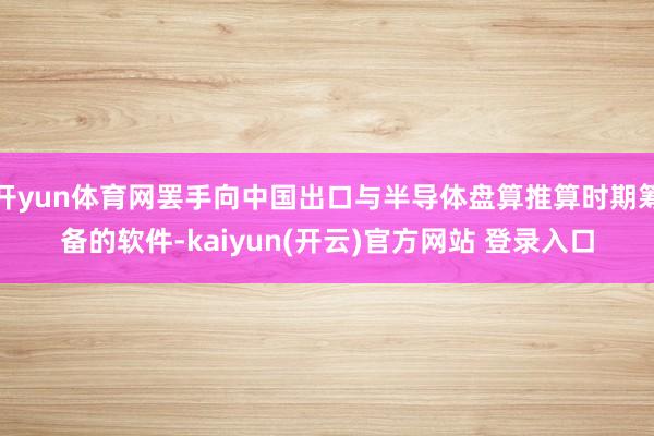 开yun体育网罢手向中国出口与半导体盘算推算时期筹备的软件-kaiyun(开云)官方网站 登录入口
