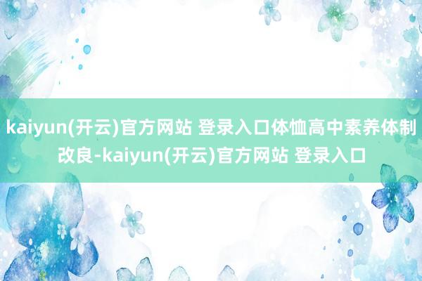 kaiyun(开云)官方网站 登录入口体恤高中素养体制改良-kaiyun(开云)官方网站 登录入口