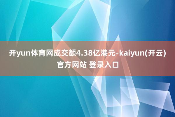 开yun体育网成交额4.38亿港元-kaiyun(开云)官方网站 登录入口