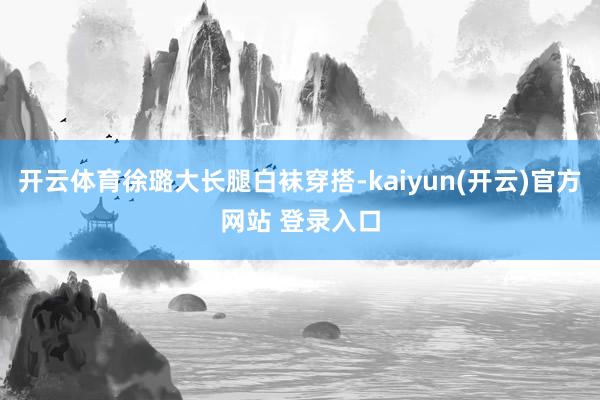 开云体育徐璐大长腿白袜穿搭-kaiyun(开云)官方网站 登录入口