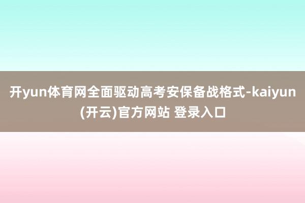 开yun体育网全面驱动高考安保备战格式-kaiyun(开云)官方网站 登录入口