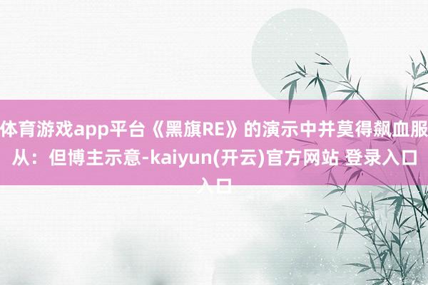 体育游戏app平台《黑旗RE》的演示中并莫得飙血服从：但博主示意-kaiyun(开云)官方网站 登录入口