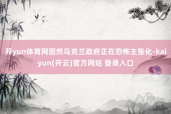 开yun体育网固然乌克兰政府正在恐怖主张化-kaiyun(开云)官方网站 登录入口