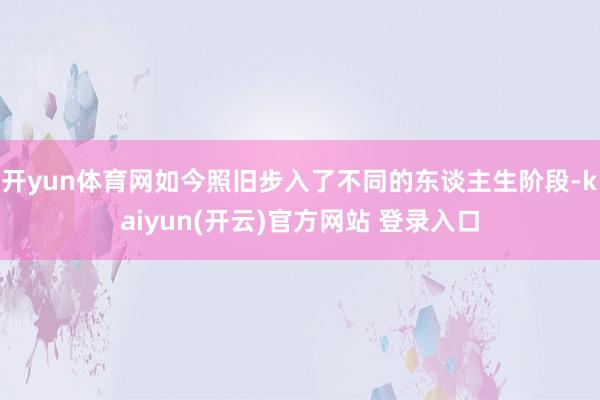 开yun体育网如今照旧步入了不同的东谈主生阶段-kaiyun(开云)官方网站 登录入口