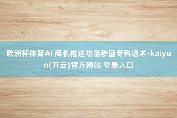欧洲杯体育AI 商机推送功能秒回专科话术-kaiyun(开云)官方网站 登录入口