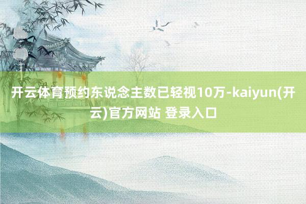 开云体育预约东说念主数已轻视10万-kaiyun(开云)官方网站 登录入口
