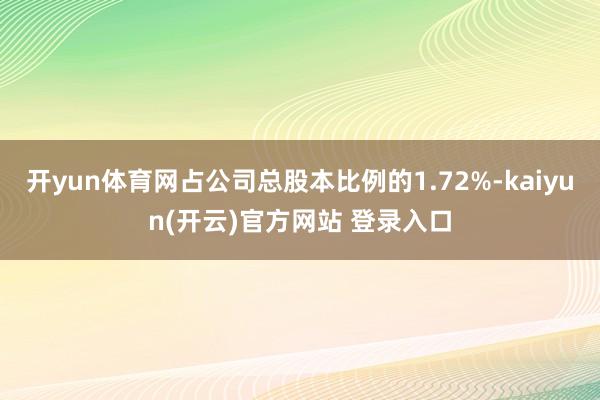 开yun体育网占公司总股本比例的1.72%-kaiyun(开云)官方网站 登录入口