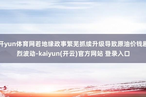 开yun体育网若地缘政事繁芜抓续升级导致原油价钱剧烈波动-kaiyun(开云)官方网站 登录入口