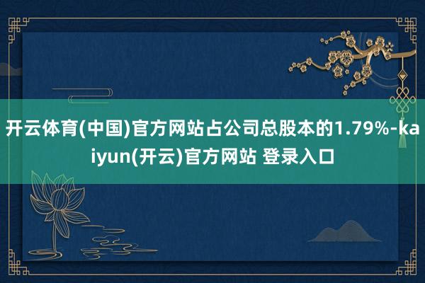 开云体育(中国)官方网站占公司总股本的1.79%-kaiyun(开云)官方网站 登录入口