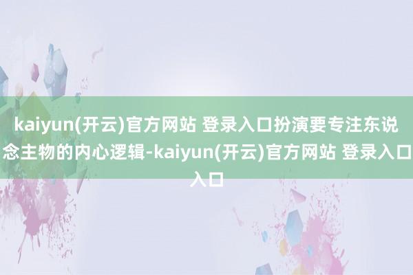 kaiyun(开云)官方网站 登录入口扮演要专注东说念主物的内心逻辑-kaiyun(开云)官方网站 登录入口