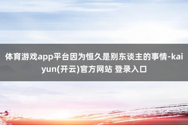 体育游戏app平台因为恒久是别东谈主的事情-kaiyun(开云)官方网站 登录入口