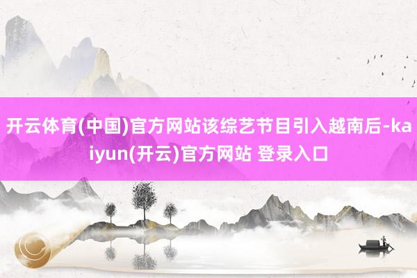 开云体育(中国)官方网站该综艺节目引入越南后-kaiyun(开云)官方网站 登录入口