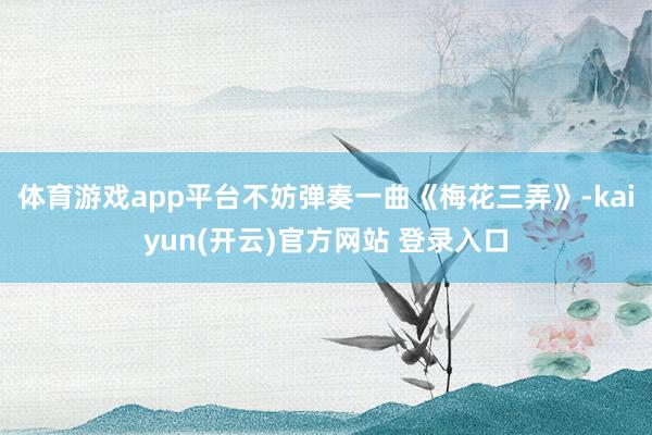 体育游戏app平台不妨弹奏一曲《梅花三弄》-kaiyun(开云)官方网站 登录入口