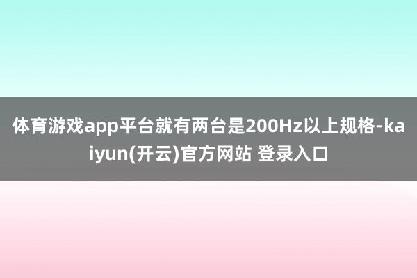 体育游戏app平台就有两台是200Hz以上规格-kaiyun(开云)官方网站 登录入口