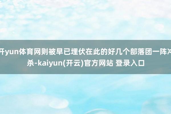 开yun体育网则被早已埋伏在此的好几个部落团一阵冲杀-kaiyun(开云)官方网站 登录入口