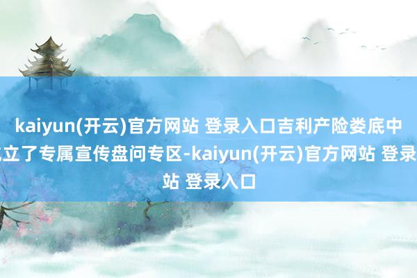 kaiyun(开云)官方网站 登录入口吉利产险娄底中支成立了专属宣传盘问专区-kaiyun(开云)官方网站 登录入口