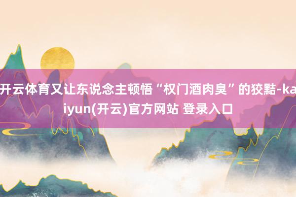 开云体育又让东说念主顿悟“权门酒肉臭”的狡黠-kaiyun(开云)官方网站 登录入口