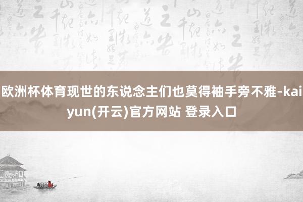 欧洲杯体育现世的东说念主们也莫得袖手旁不雅-kaiyun(开云)官方网站 登录入口