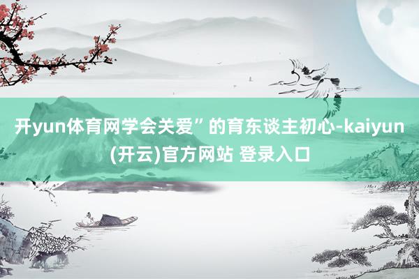 开yun体育网学会关爱”的育东谈主初心-kaiyun(开云)官方网站 登录入口