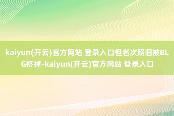 kaiyun(开云)官方网站 登录入口但名次照旧被BLG挤掉-kaiyun(开云)官方网站 登录入口