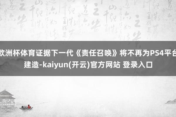 欧洲杯体育证据下一代《责任召唤》将不再为PS4平台建造-kaiyun(开云)官方网站 登录入口
