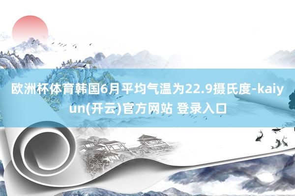 欧洲杯体育韩国6月平均气温为22.9摄氏度-kaiyun(开云)官方网站 登录入口