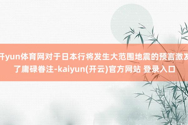 开yun体育网对于日本行将发生大范围地震的预言激发了庸碌眷注-kaiyun(开云)官方网站 登录入口
