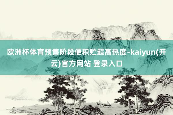 欧洲杯体育预售阶段便积贮超高热度-kaiyun(开云)官方网站 登录入口