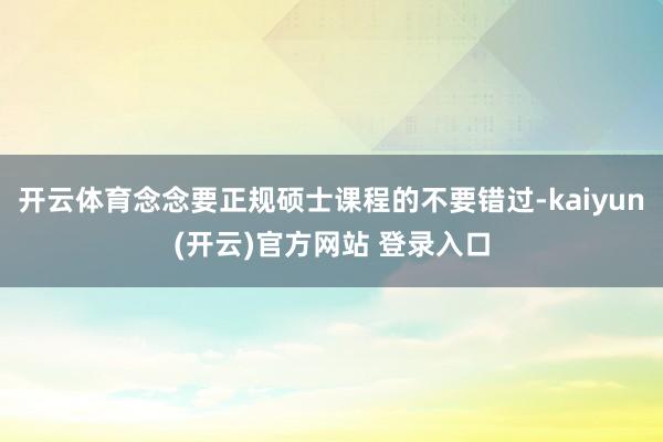 开云体育念念要正规硕士课程的不要错过-kaiyun(开云)官方网站 登录入口