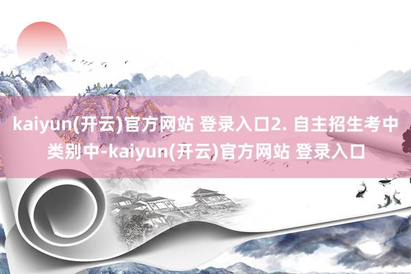 kaiyun(开云)官方网站 登录入口2. 自主招生考中类别中-kaiyun(开云)官方网站 登录入口