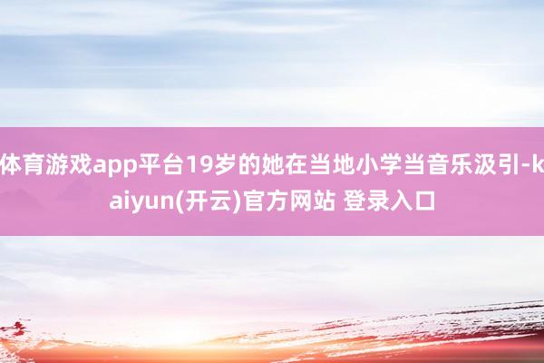 体育游戏app平台19岁的她在当地小学当音乐汲引-kaiyun(开云)官方网站 登录入口