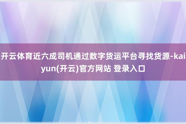 开云体育近六成司机通过数字货运平台寻找货源-kaiyun(开云)官方网站 登录入口