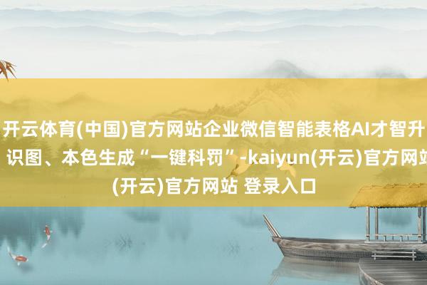 开云体育(中国)官方网站企业微信智能表格AI才智升级：分类、识图、本色生成“一键科罚”-kaiyun(开云)官方网站 登录入口