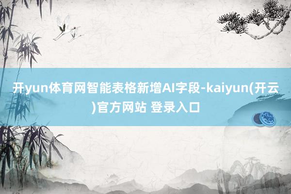 开yun体育网智能表格新增AI字段-kaiyun(开云)官方网站 登录入口