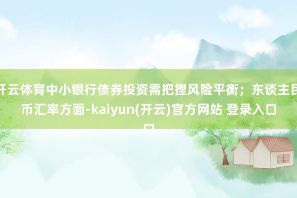 开云体育中小银行债券投资需把捏风险平衡；东谈主民币汇率方面-kaiyun(开云)官方网站 登录入口