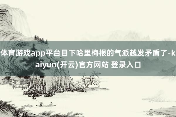 体育游戏app平台目下哈里梅根的气派越发矛盾了-kaiyun(开云)官方网站 登录入口